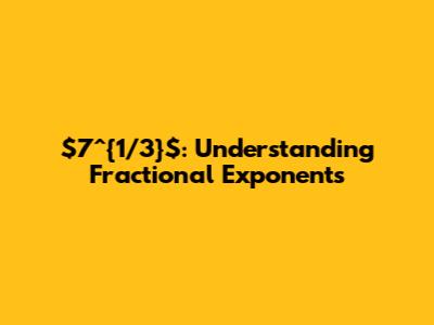 $7^{1/3}$: Understanding Fractional Exponents