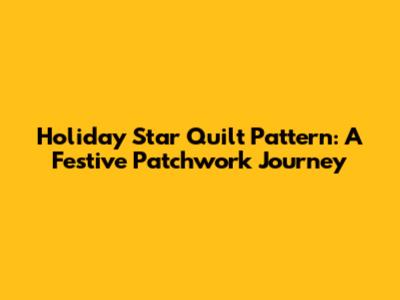 **Holiday Star Quilt Pattern: A Festive Patchwork Journey**
