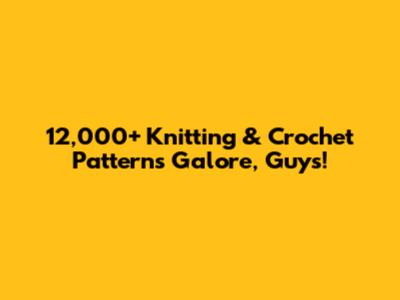 12,000+ Knitting & Crochet Patterns Galore, Guys!