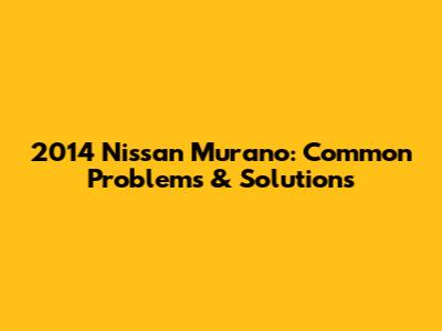 2014 Nissan Murano: Common Problems & Solutions