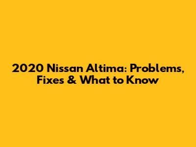 2020 Nissan Altima: Problems, Fixes & What to Know