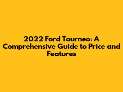2022 Ford Tourneo: A Comprehensive Guide to Price and Features