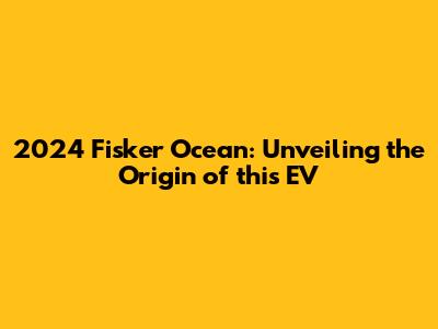 2024 Fisker Ocean: Unveiling the Origin of this EV