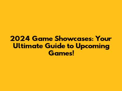 2024 Game Showcases: Your Ultimate Guide to Upcoming Games!