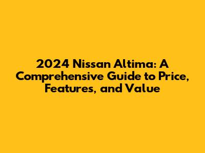2024 Nissan Altima: A Comprehensive Guide to Price, Features, and Value