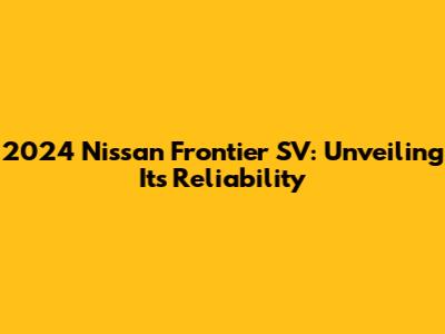 2024 Nissan Frontier SV: Unveiling Its Reliability