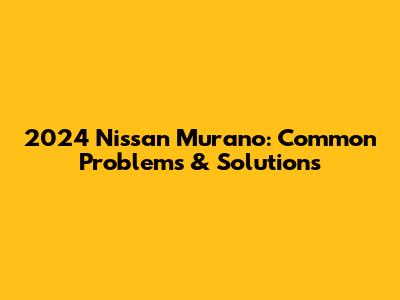 2024 Nissan Murano: Common Problems & Solutions