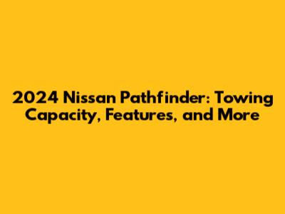 2024 Nissan Pathfinder: Towing Capacity, Features, and More