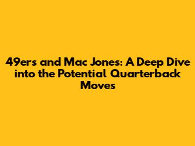 49ers and Mac Jones: A Deep Dive into the Potential Quarterback Moves