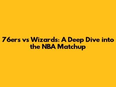 76ers vs Wizards: A Deep Dive into the NBA Matchup