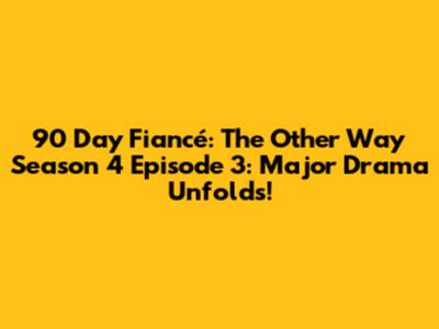 90 Day Fiancé: The Other Way Season 4 Episode 3: Major Drama Unfolds!