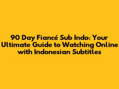 90 Day Fiancé Sub Indo: Your Ultimate Guide to Watching Online with Indonesian Subtitles