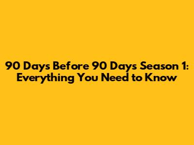 90 Days Before 90 Days Season 1: Everything You Need to Know