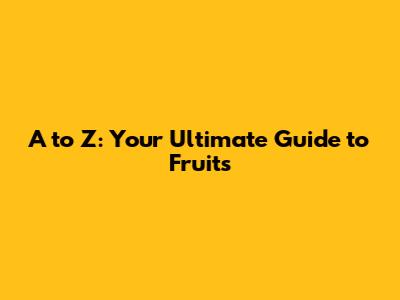 A to Z: Your Ultimate Guide to Fruits