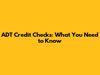 ADT Credit Checks: What You Need to Know