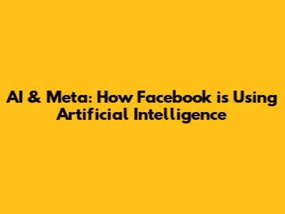 AI & Meta: How Facebook is Using Artificial Intelligence