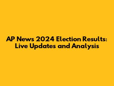 AP News 2024 Election Results: Live Updates and Analysis