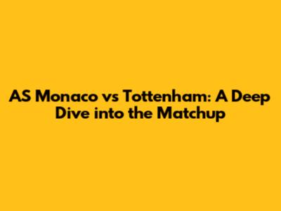 AS Monaco vs Tottenham: A Deep Dive into the Matchup