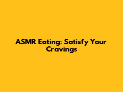 ASMR Eating: Satisfy Your Cravings