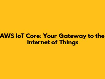AWS IoT Core: Your Gateway to the Internet of Things