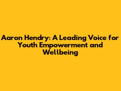 Aaron Hendry: A Leading Voice for Youth Empowerment and Wellbeing