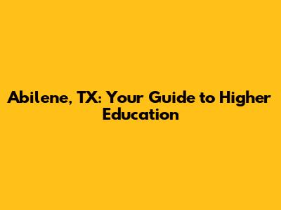 Abilene, TX: Your Guide to Higher Education