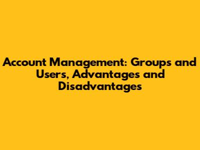 Account Management: Groups and Users, Advantages and Disadvantages