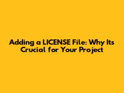 Adding a LICENSE File: Why It's Crucial for Your Project