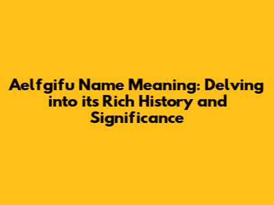 Aelfgifu Name Meaning: Delving into its Rich History and Significance