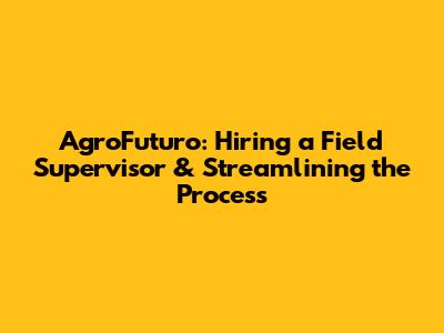 AgroFuturo: Hiring a Field Supervisor & Streamlining the Process