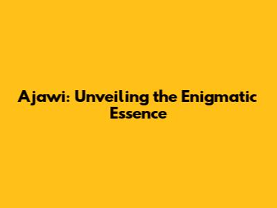 Ajawi: Unveiling the Enigmatic Essence