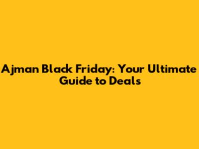 Ajman Black Friday: Your Ultimate Guide to Deals
