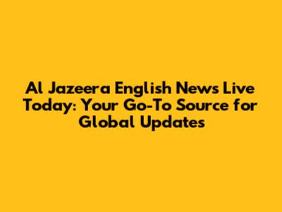 Al Jazeera English News Live Today: Your Go-To Source for Global Updates
