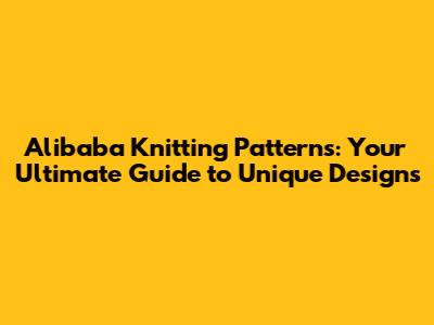 Alibaba Knitting Patterns: Your Ultimate Guide to Unique Designs