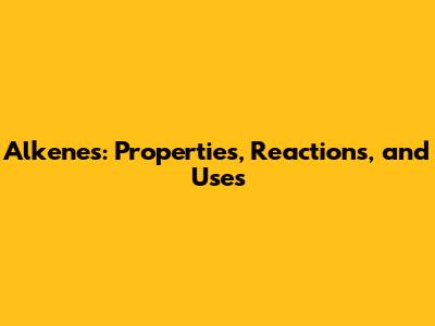 Alkenes: Properties, Reactions, and Uses