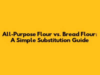 All-Purpose Flour vs. Bread Flour: A Simple Substitution Guide