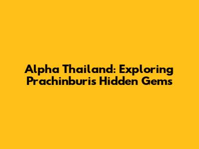 Alpha Thailand: Exploring Prachinburi's Hidden Gems