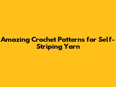 Amazing Crochet Patterns for Self-Striping Yarn