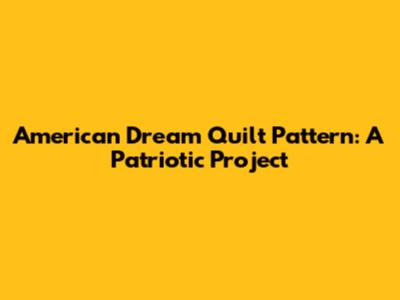 American Dream Quilt Pattern: A Patriotic Project