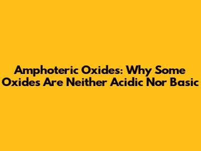 Amphoteric Oxides: Why Some Oxides Are Neither Acidic Nor Basic