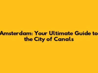 Amsterdam: Your Ultimate Guide to the City of Canals