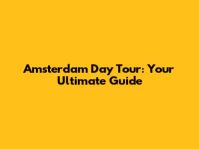 Amsterdam Day Tour: Your Ultimate Guide