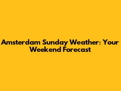 Amsterdam Sunday Weather: Your Weekend Forecast