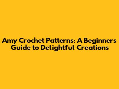 Amy Crochet Patterns: A Beginner's Guide to Delightful Creations