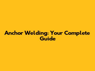 Anchor Welding: Your Complete Guide