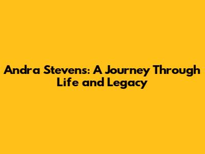 Andra Stevens: A Journey Through Life and Legacy
