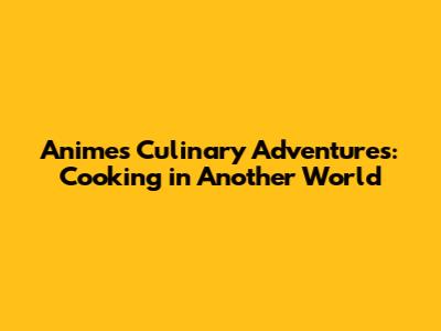 Anime's Culinary Adventures: Cooking in Another World
