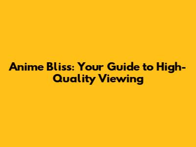 Anime Bliss: Your Guide to High-Quality Viewing