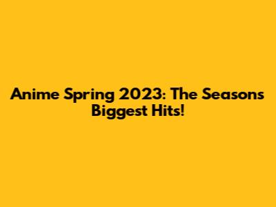 Anime Spring 2023: The Season's Biggest Hits!