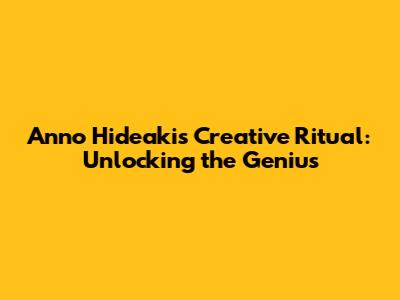 Anno Hideaki's Creative Ritual: Unlocking the Genius